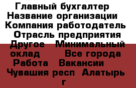 Главный бухгалтер › Название организации ­ Компания-работодатель › Отрасль предприятия ­ Другое › Минимальный оклад ­ 1 - Все города Работа » Вакансии   . Чувашия респ.,Алатырь г.